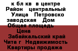 2к.бл.кв. в центре › Район ­ центральный › Улица ­ Петровско-заводская › Дом ­ 52 › Общая площадь ­ 49 › Цена ­ 2 500 000 - Забайкальский край, Чита г. Недвижимость » Квартиры продажа   